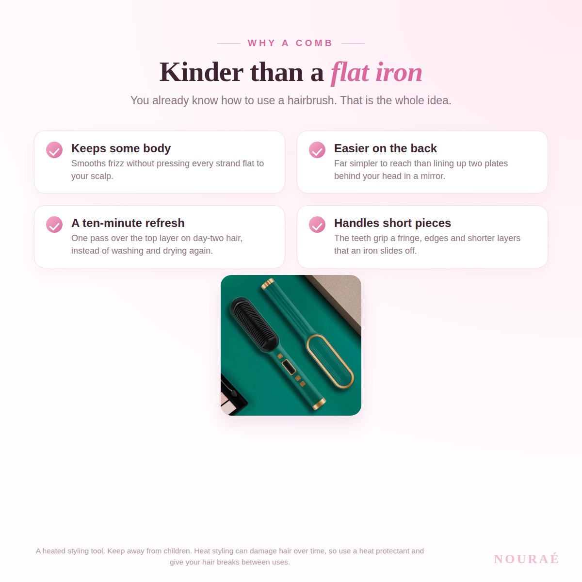 Why a heated comb instead of a flat iron - keeps body, easier on the back, ten minute refresh
